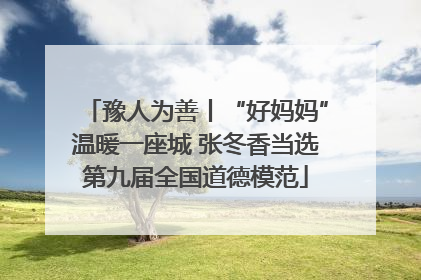 豫人为善丨“好妈妈”温暖一座城 张冬香当选第九届全国道德模范