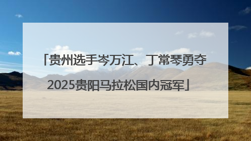 贵州选手岑万江、丁常琴勇夺2025贵阳马拉松国内冠军