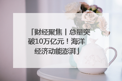 财经聚焦丨总量突破10万亿元！海洋经济动能澎湃