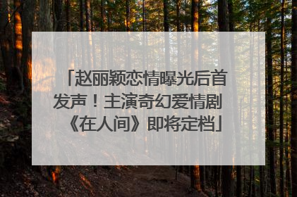 赵丽颖恋情曝光后首发声！主演奇幻爱情剧《在人间》即将定档