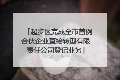 起步区完成全市首例合伙企业直接转型有限责任公司登记业务