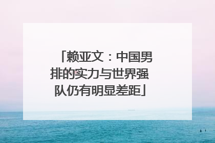 赖亚文：中国男排的实力与世界强队仍有明显差距