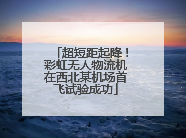 超短距起降！彩虹无人物流机在西北某机场首飞试验成功