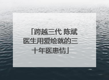 跨越三代 陈斌医生用爱绘就的三十年医患情