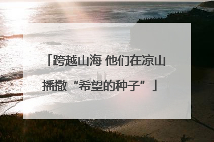 跨越山海 他们在凉山播撒“希望的种子”