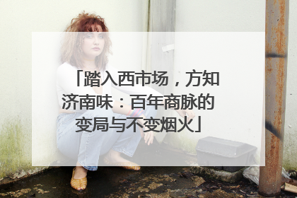 踏入西市场，方知济南味：百年商脉的变局与不变烟火