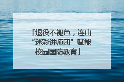 退役不褪色，连山“迷彩讲师团”赋能校园国防教育