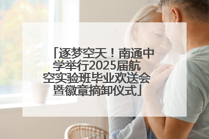 逐梦空天！南通中学举行2025届航空实验班毕业欢送会暨徽章摘卸仪式