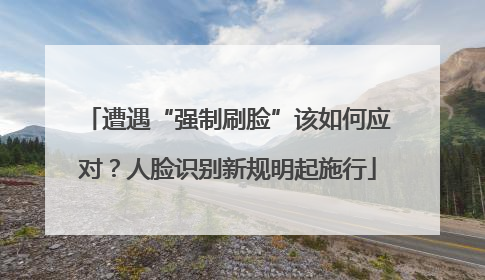 遭遇“强制刷脸”该如何应对？人脸识别新规明起施行