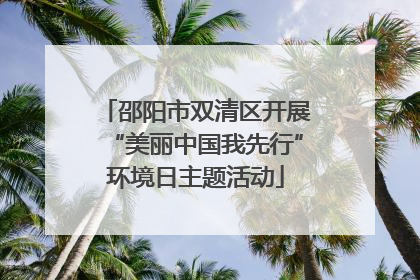 邵阳市双清区开展“美丽中国我先行”环境日主题活动