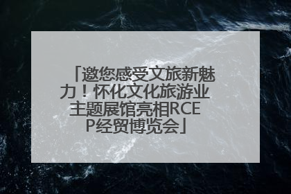 邀您感受文旅新魅力！怀化文化旅游业主题展馆亮相RCEP经贸博览会