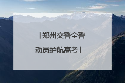 郑州交警全警动员护航高考
