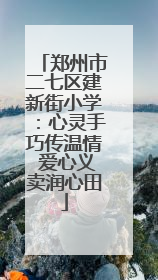 郑州市二七区建新街小学：心灵手巧传温情 爱心义卖润心田