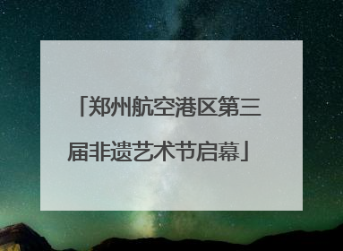 郑州航空港区第三届非遗艺术节启幕