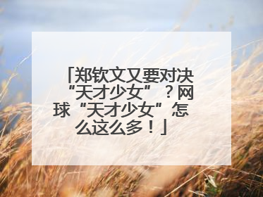 郑钦文又要对决“天才少女”？网球“天才少女”怎么这么多！