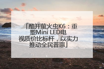 酷开萤火虫K6：重塑Mini LED电视质价比标杆，以实力推动全民普惠