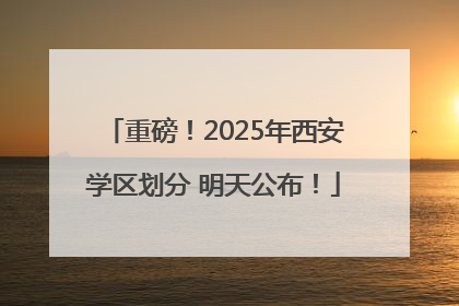 重磅！2025年西安学区划分 明天公布！