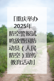 重庆举办2025年防空警报试鸣放暨国防动员（人民防空）宣传教育活动