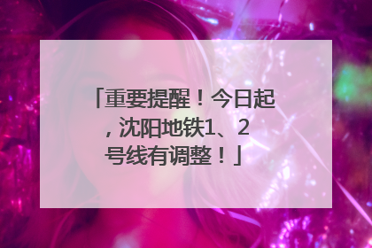 重要提醒！今日起，沈阳地铁1、2 号线有调整！