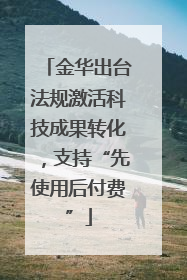 金华出台法规激活科技成果转化，支持“先使用后付费”