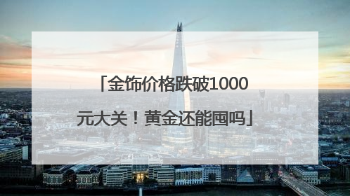金饰价格跌破1000元大关！黄金还能囤吗