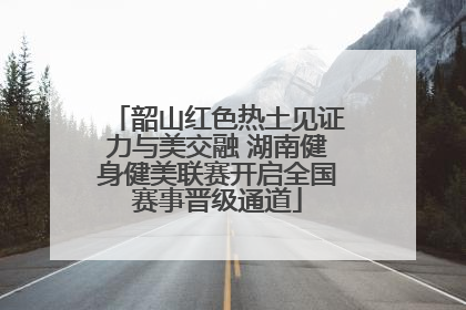韶山红色热土见证力与美交融 湖南健身健美联赛开启全国赛事晋级通道