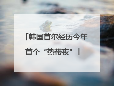 韩国首尔经历今年首个“热带夜”