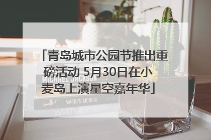 青岛城市公园节推出重磅活动 5月30日在小麦岛上演星空嘉年华