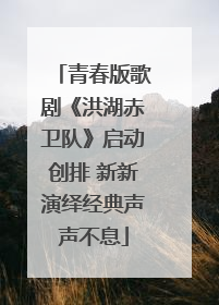 青春版歌剧《洪湖赤卫队》启动创排 新新演绎经典声声不息