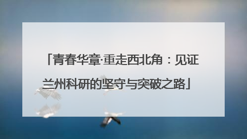 青春华章·重走西北角：见证兰州科研的坚守与突破之路