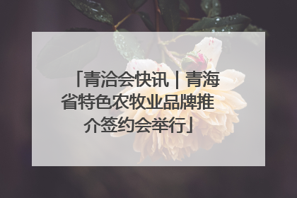 青洽会快讯｜青海省特色农牧业品牌推介签约会举行