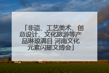 非遗、工艺美术、创意设计、文化旅游等产品琳琅满目 河南文化元素闪耀文博会