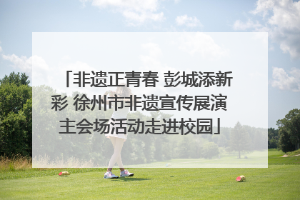 非遗正青春 彭城添新彩 徐州市非遗宣传展演主会场活动走进校园