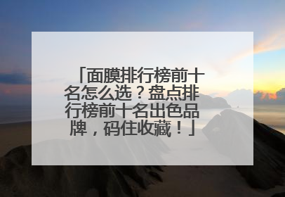 面膜排行榜前十名怎么选？盘点排行榜前十名出色品牌，码住收藏！