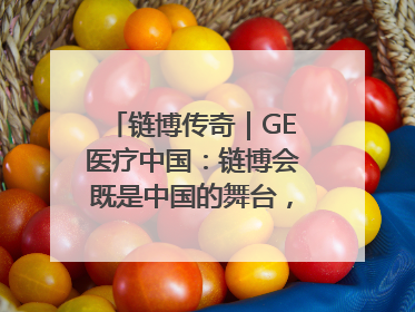 链博传奇｜GE医疗中国：链博会既是中国的舞台，也是世界的橱窗