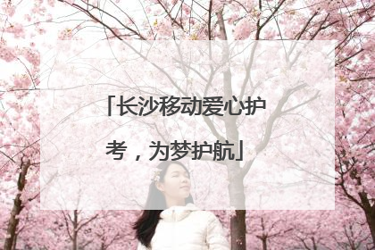 长沙移动爱心护考，为梦护航
