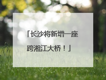 长沙将新增一座跨湘江大桥！