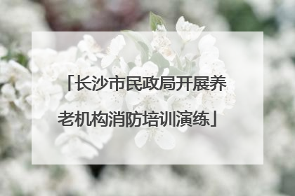 长沙市民政局开展养老机构消防培训演练