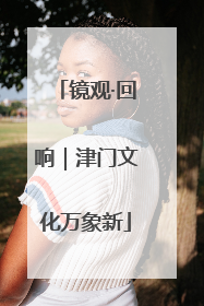 镜观·回响｜津门文化万象新
