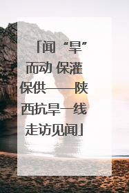 闻“旱”而动 保灌保供——陕西抗旱一线走访见闻