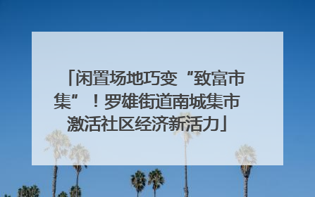 闲置场地巧变“致富市集”！罗雄街道南城集市激活社区经济新活力