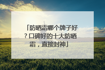 防晒霜哪个牌子好？口碑好的十大防晒霜，直接封神