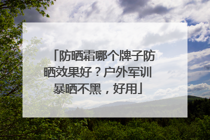 防晒霜哪个牌子防晒效果好？户外军训暴晒不黑，好用
