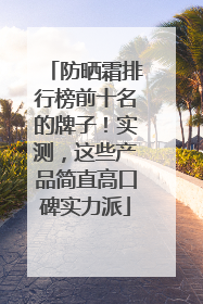 防晒霜排行榜前十名的牌子！实测，这些产品简直高口碑实力派