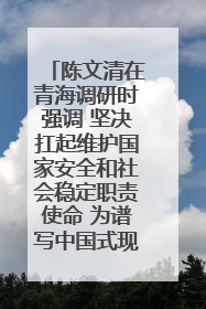 陈文清在青海调研时强调 坚决扛起维护国家安全和社会稳定职责使命 为谱写中国式现代化青海篇章贡献政法力量