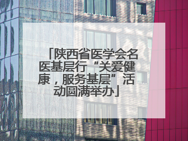 陕西省医学会名医基层行“关爱健康，服务基层”活动圆满举办