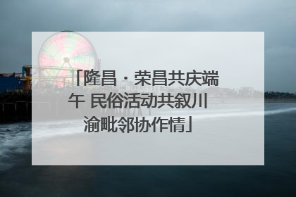 隆昌・荣昌共庆端午 民俗活动共叙川渝毗邻协作情