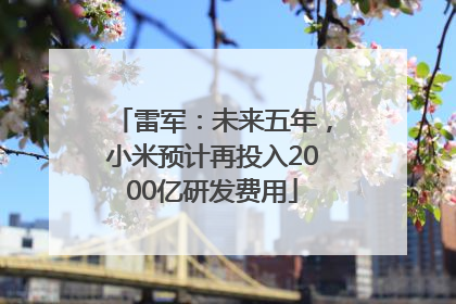 雷军：未来五年，小米预计再投入2000亿研发费用