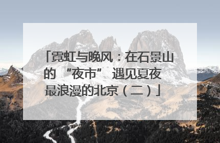霓虹与晚风：在石景山的 “夜市” 遇见夏夜最浪漫的北京（二）
