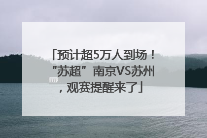 预计超5万人到场！“苏超”南京VS苏州，观赛提醒来了